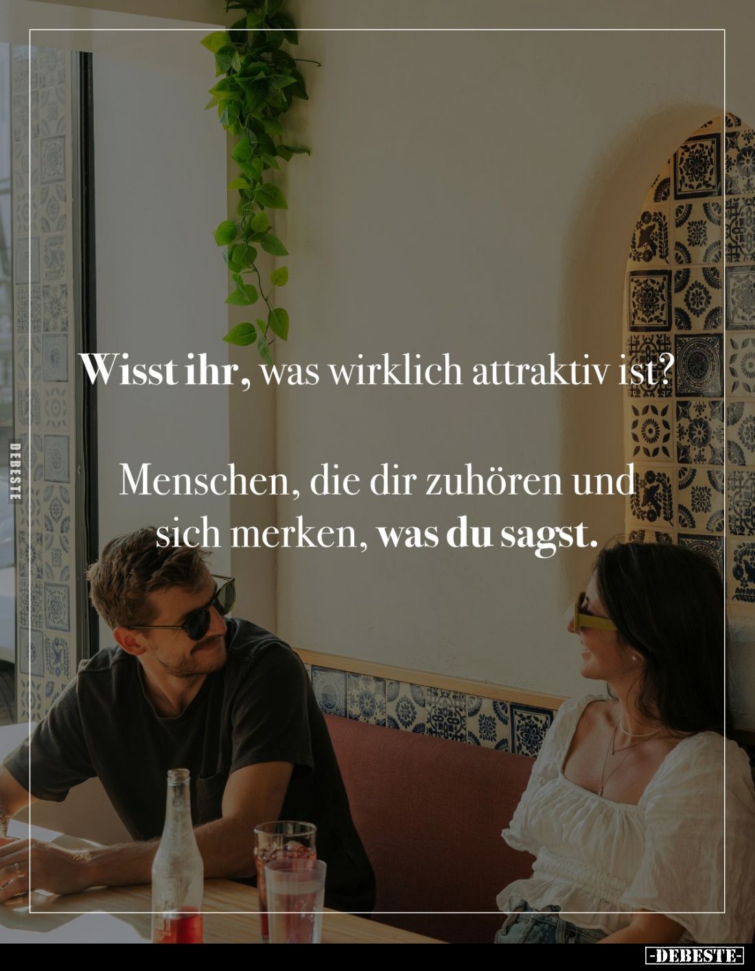 Wisst ihr, was wirklich attraktiv ist? 
Menschen, die dir zuhören und sich merken, was du sagst.