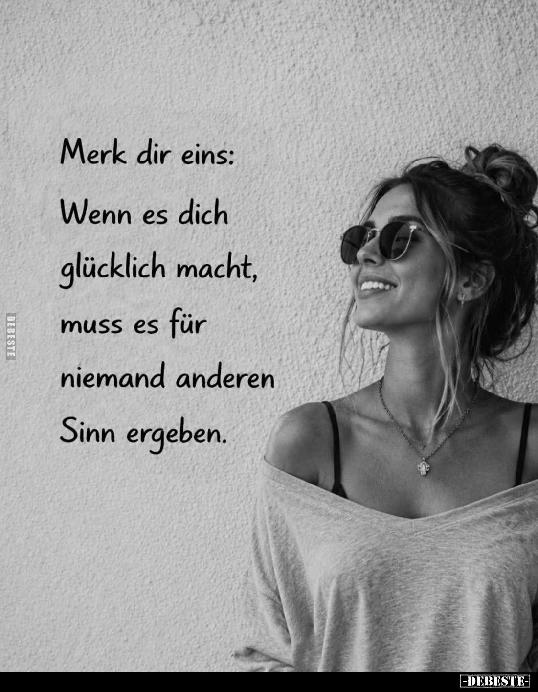 Merk dir eins:
Wenn es dich glücklich macht, muss es für niemand anderen Sinn ergeben.