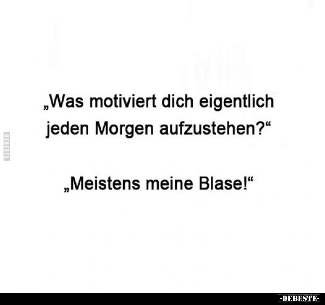 „Was motiviert dich eigentlich jeden Morgen aufzustehen?"
„Meistens meine Blase!"