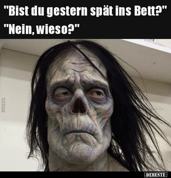 "Bist du gestern spät ins Bett?" "Nein, wieso?"..