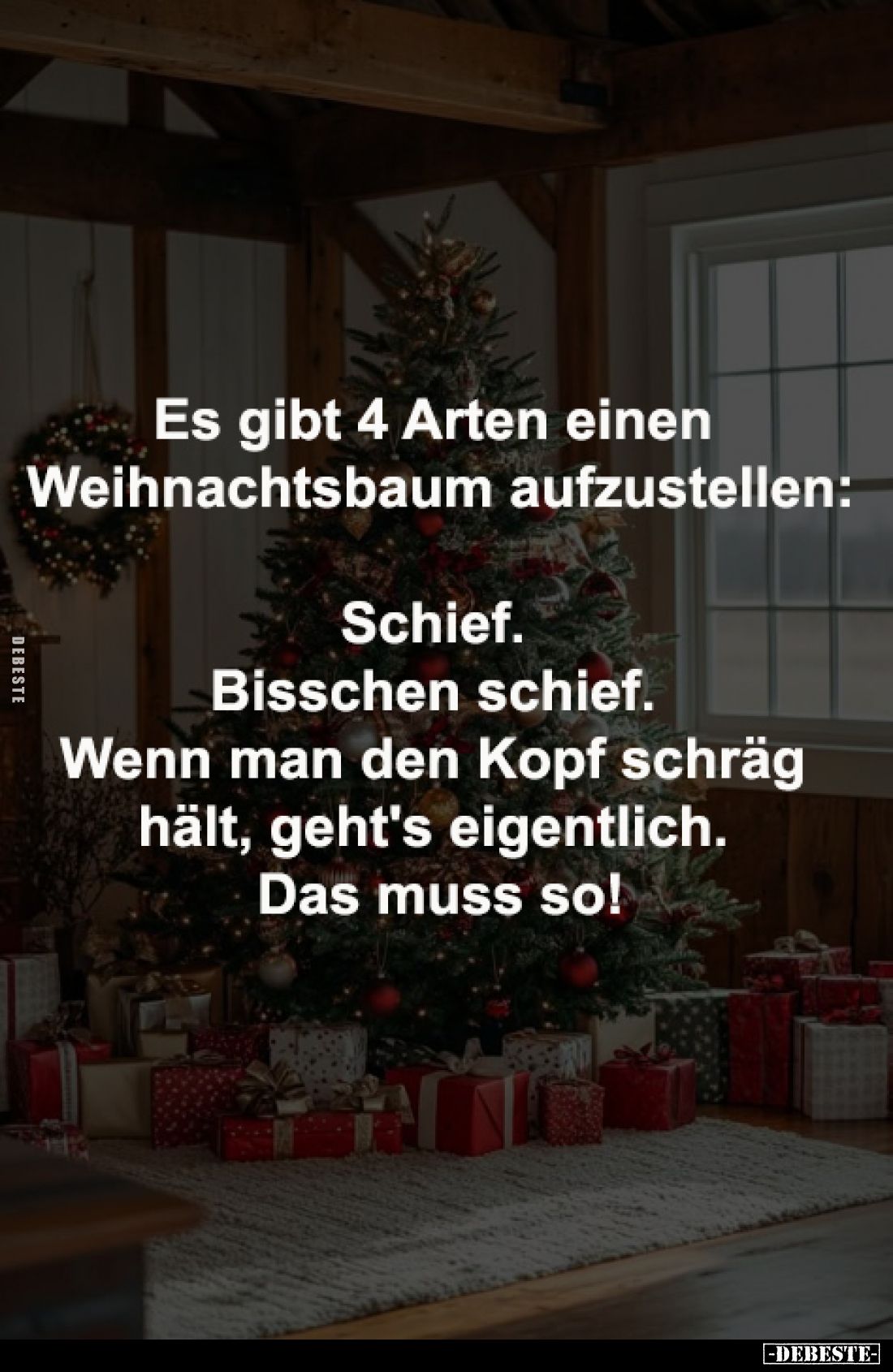 Es gibt 4 Arten einen 
Weihnachtsbaum aufzustellen:

Schief. 
Bisschen schief. 
Wenn man den Kopf schräg 
hält, geht's ...