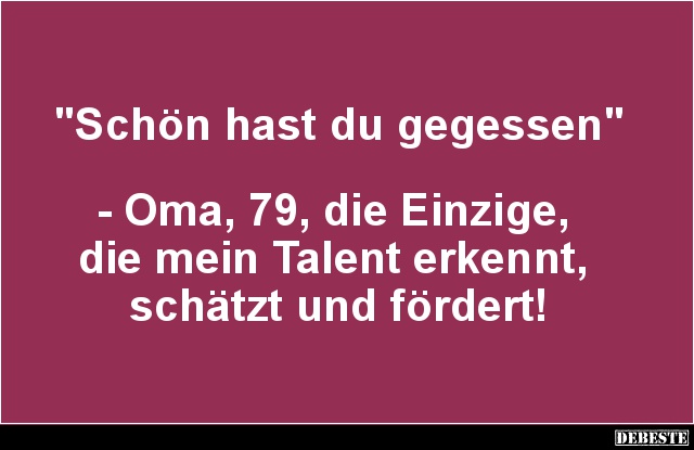 "Schön hast du gegessen"



- Oma, 79, die Einzige, 
die mein Talent erkennt, 
schätzt und fördert!...