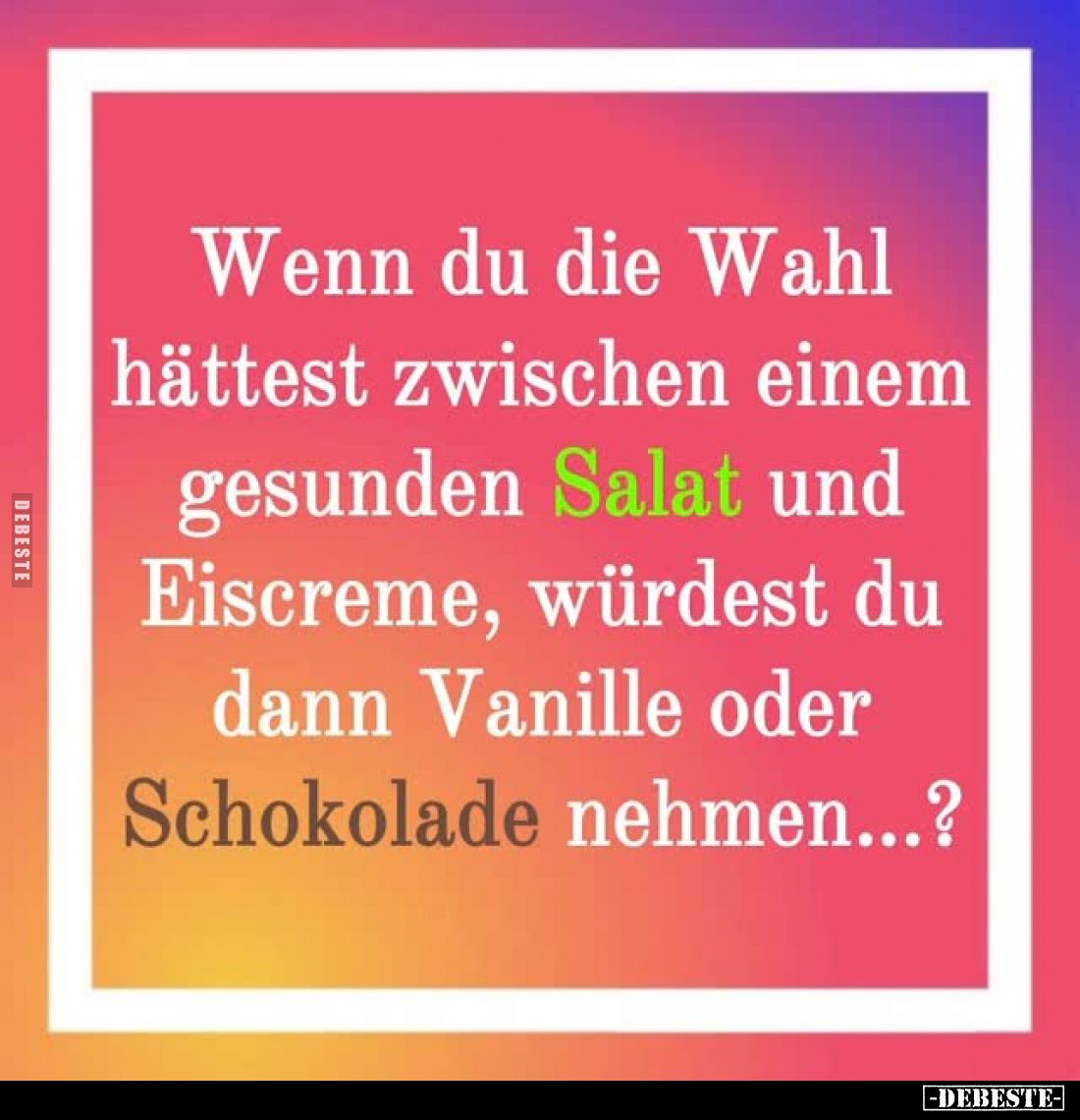 Wenn du die Wahl hättest zwischen einem gesunden Salat und Eiscreme, würdest du dann Vanille oder Schokolade nehmen...?