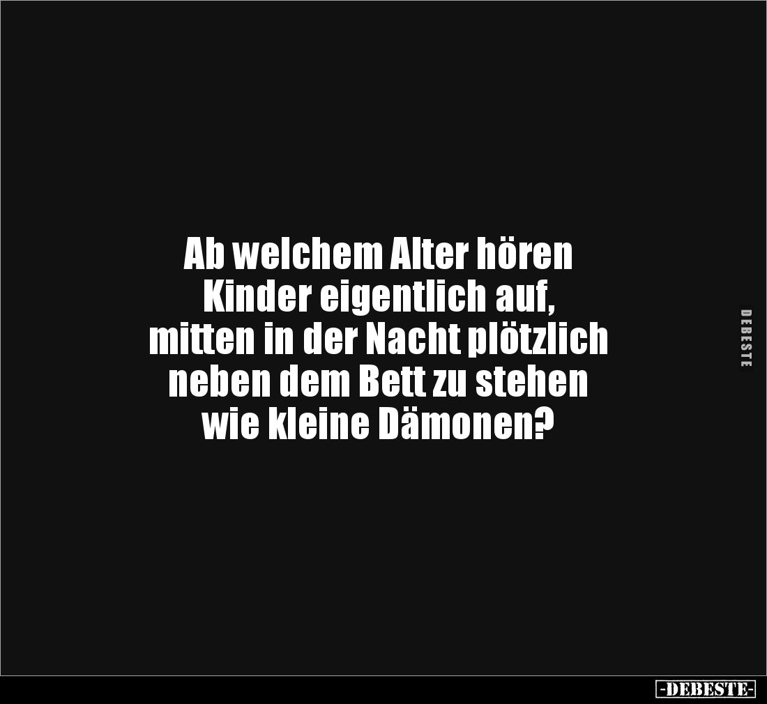 Ab welchem Alter hören
Kinder eigentlich auf,
mitten in der Nacht plötzlich
neben dem Bett zu stehen
wie kleine Dämon...