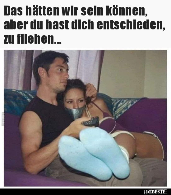 Das hätten wir sein können, aber du hast dich entschieden, zu fliehen