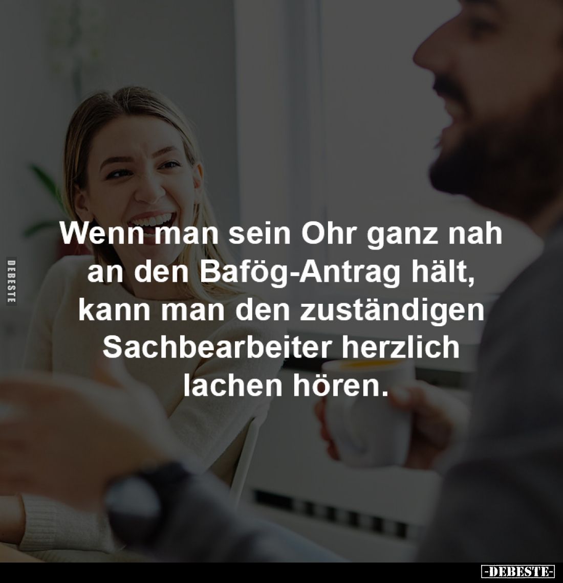 Wenn man sein Ohr ganz nah 
an den Bafög-Antrag hält, 
kann man den zuständigen 
Sachbearbeiter herzlich 
lachen hören.