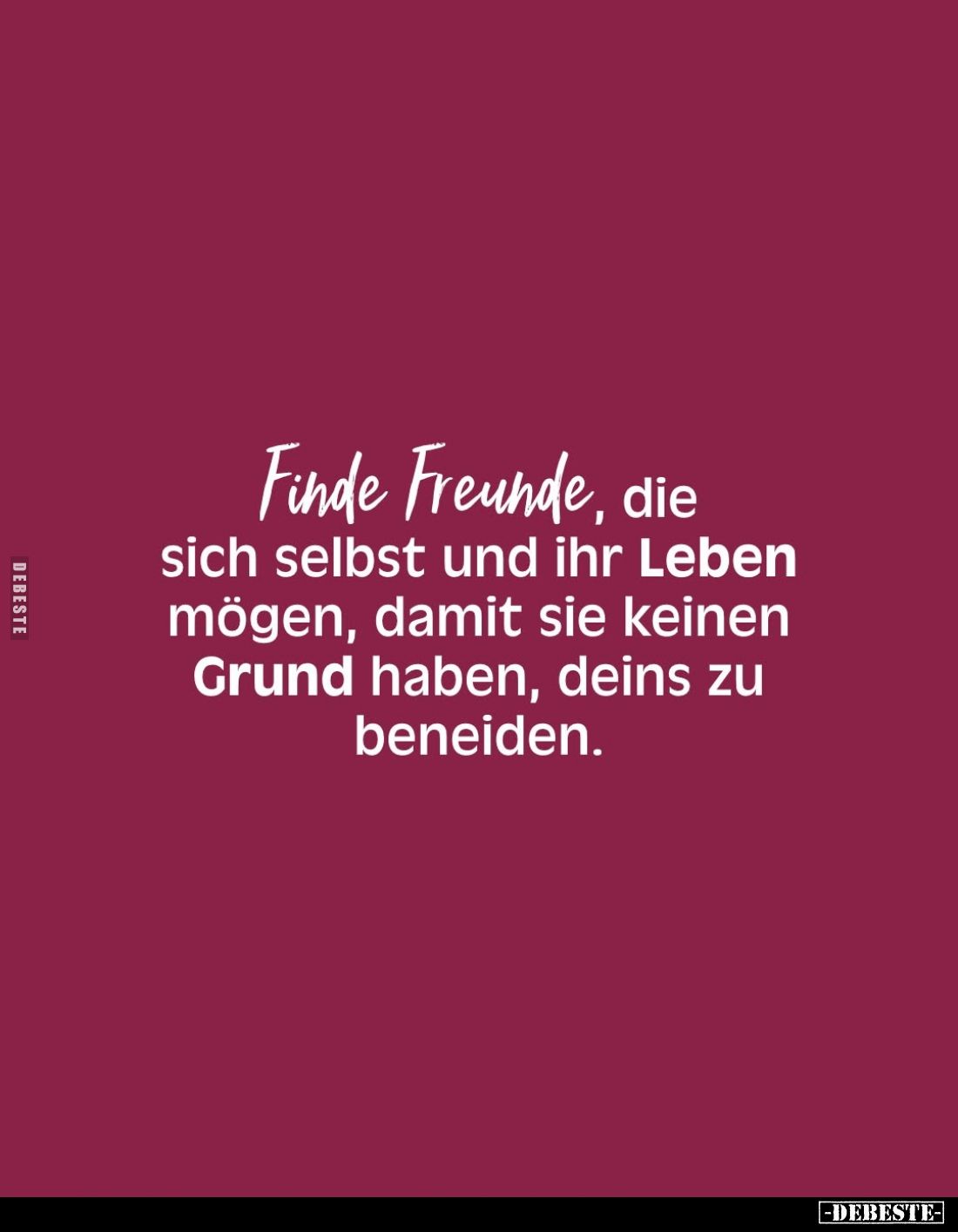 Finde Freunde, die sich selbst und ihr Leben mögen, damit sie keinen Grund haben, deins zu beneiden.