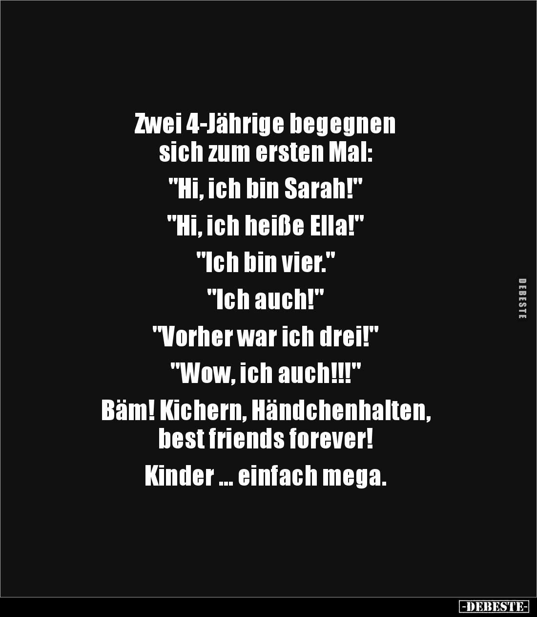 Zwei 4-Jährige begegnen 
sich zum ersten Mal: 

"Hi, ich bin Sarah!" 

"Hi, ich heiße Ella!" 

&qu...