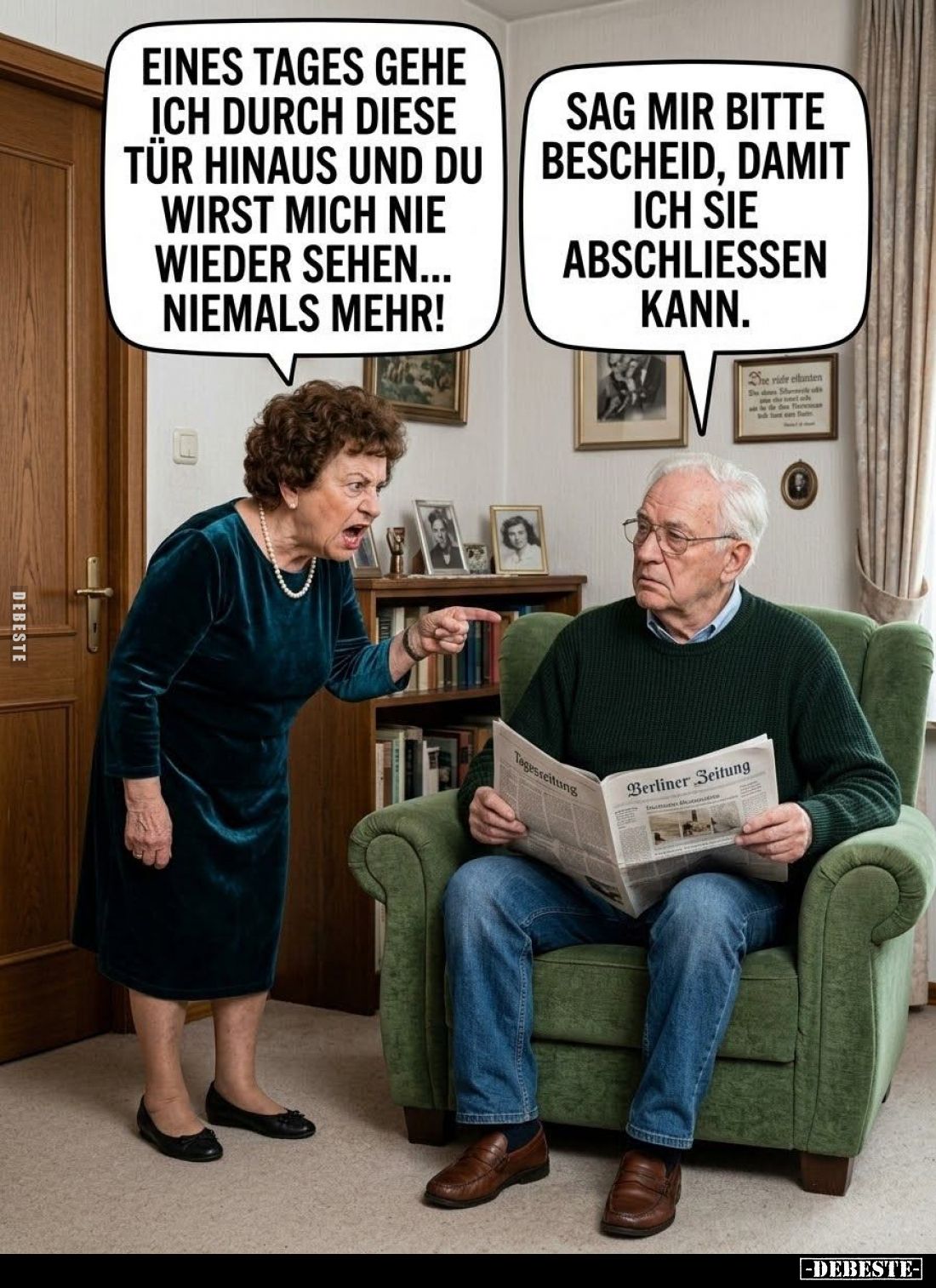 Eines Tages gehe ich durch diese Tür hinaus und du wirst mich nie wieder sehen... niemals mehr!
-
Sag mir bitte Bescheid, d...