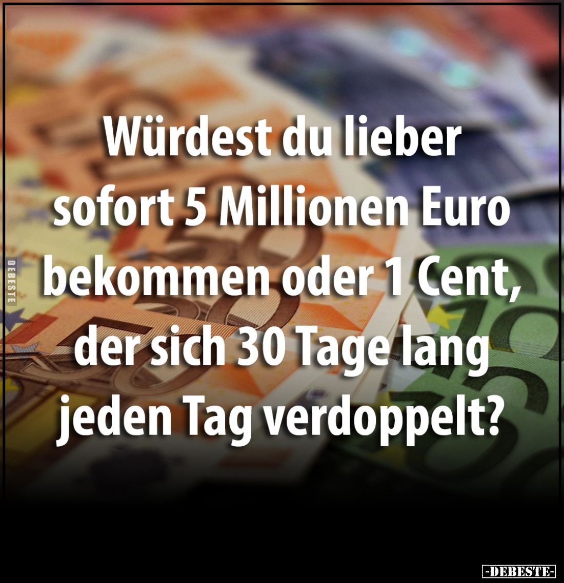 Würdest du lieber sofort 5 Millionen Euro bekommen oder 1 Cent, der sich 30 Tage lang jeden Tag verdoppelt?
