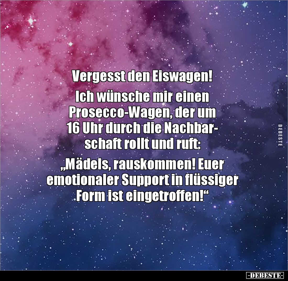 Vergesst den Eiswagen! 

Ich wünsche mir einen 
Prosecco-Wagen, der um 
16 Uhr durch die Nachbar-
schaft rollt und ruft:...