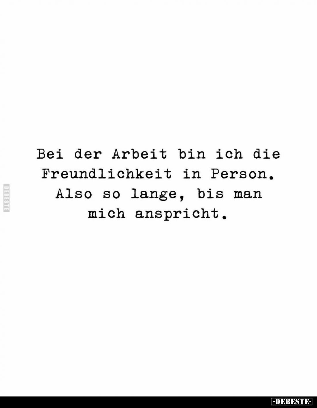 Bei der Arbeit bin ich die Freundlichkeit in Person. Also so lange, bis man mich anspricht.