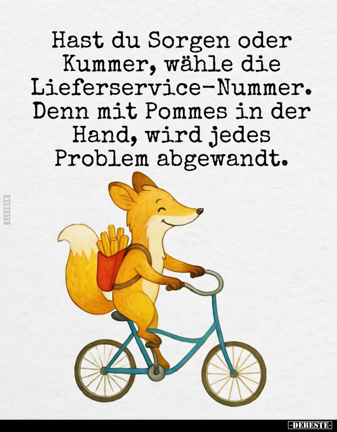 Hast du Sorgen oder Kummer, wähle die Lieferservice-Nummer.
Denn mit Pommes in der Hand, wird jedes Problem abgewandt.