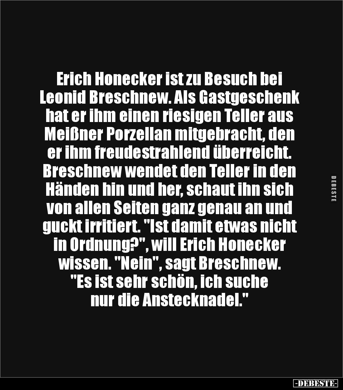 Erich Honecker ist zu Besuch bei 
Leonid Breschnew. Als Gastgeschenk hat er ihm einen riesigen Teller aus Meißner Porzellan ...