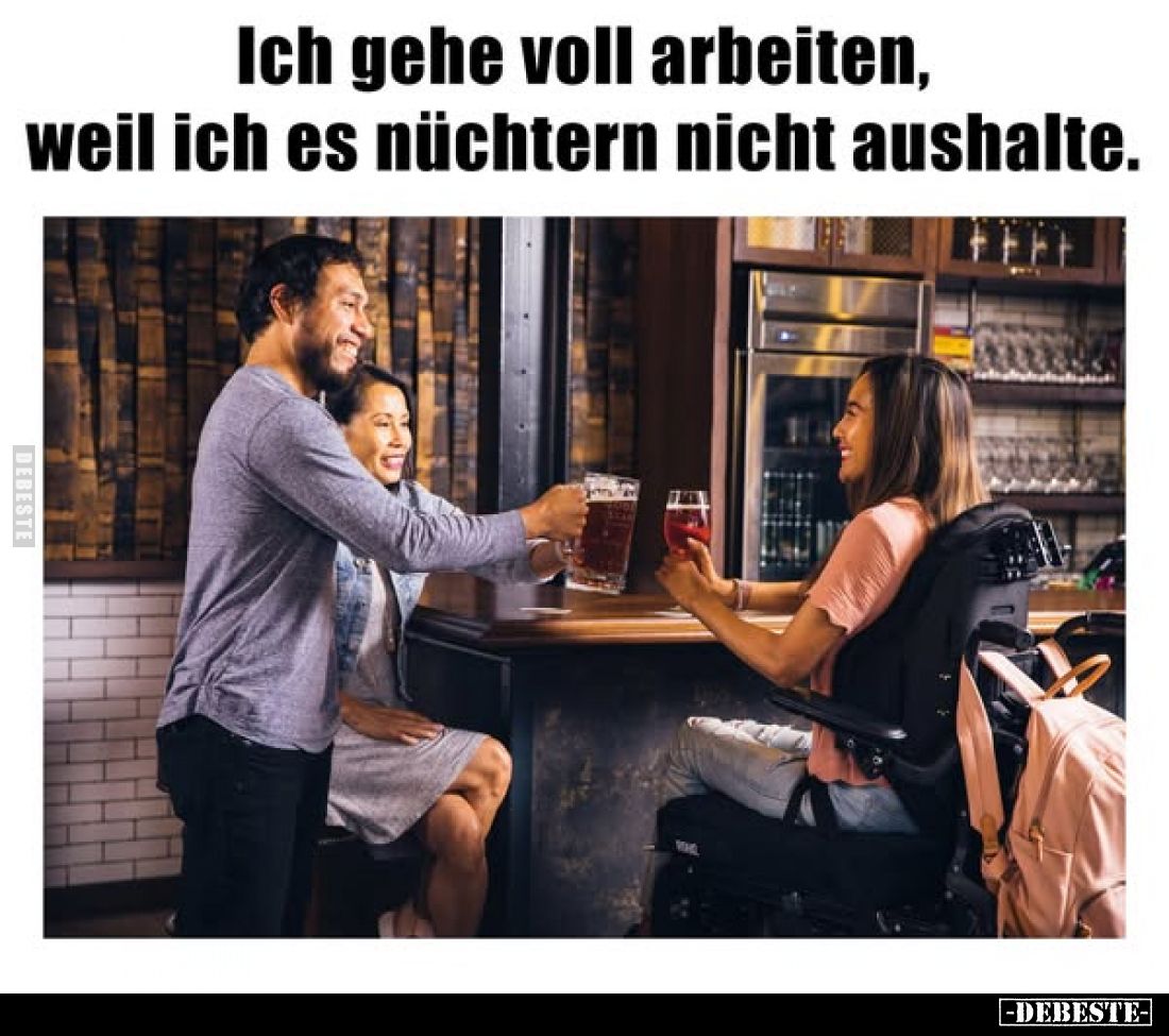 Ich gehe voll arbeiten, weil ich es nüchtern nicht aushalte.
