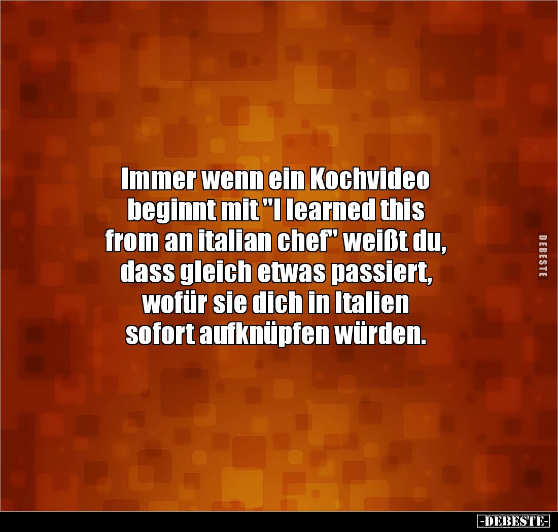 Immer wenn ein Kochvideo
beginnt mit "I learned this
from an italian chef" weißt du,
dass gleich etwas passie...