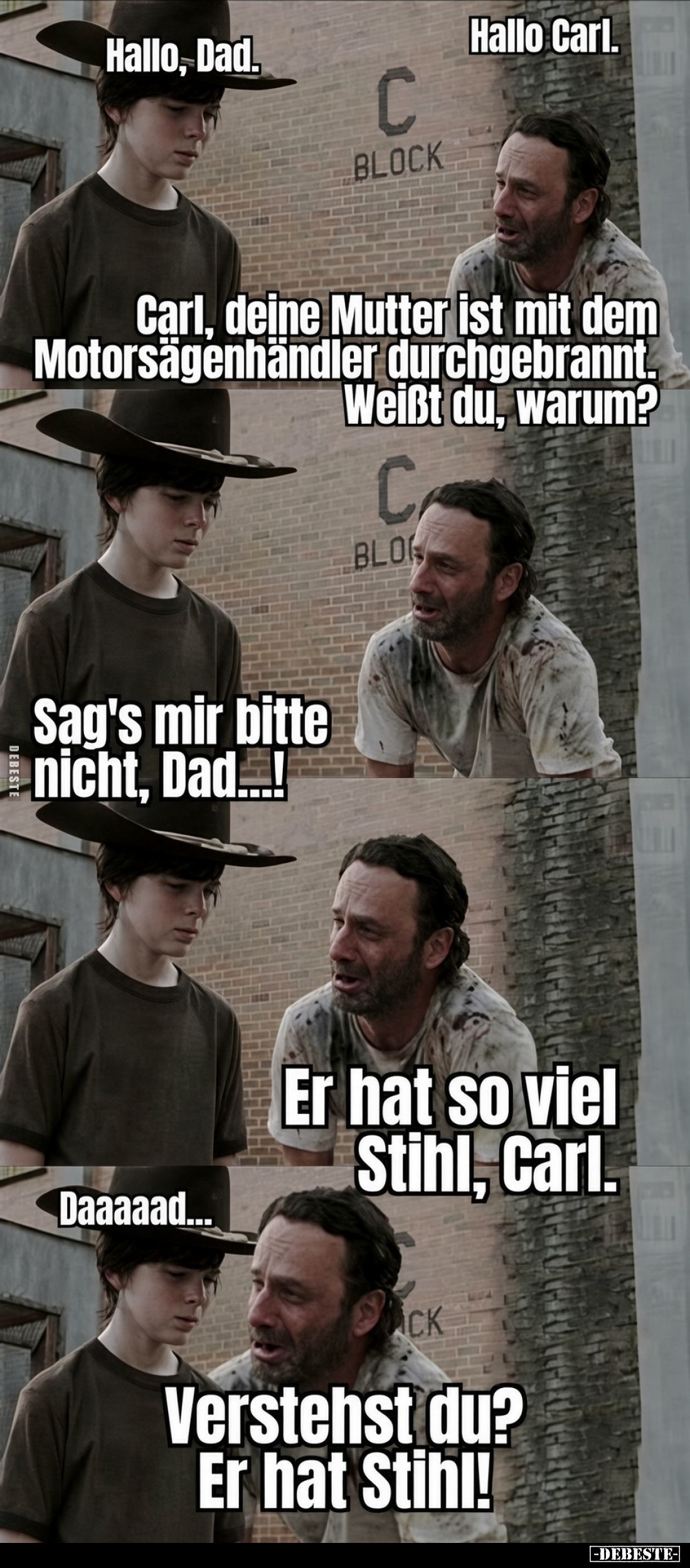 Hallo Carl. Hallo, Dad.
Carl, deine Mutter ist mit dem Motorsägenhändler durchgebrannt. Weißt du, warum?
Sag's mir bitt...