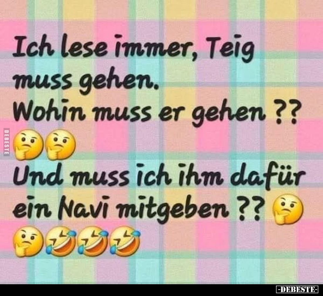 Ich lese immer, Teig muss gehen. Wohin muss er gehen??
Und muss ich ihm dafür ein Navi mitgeben??