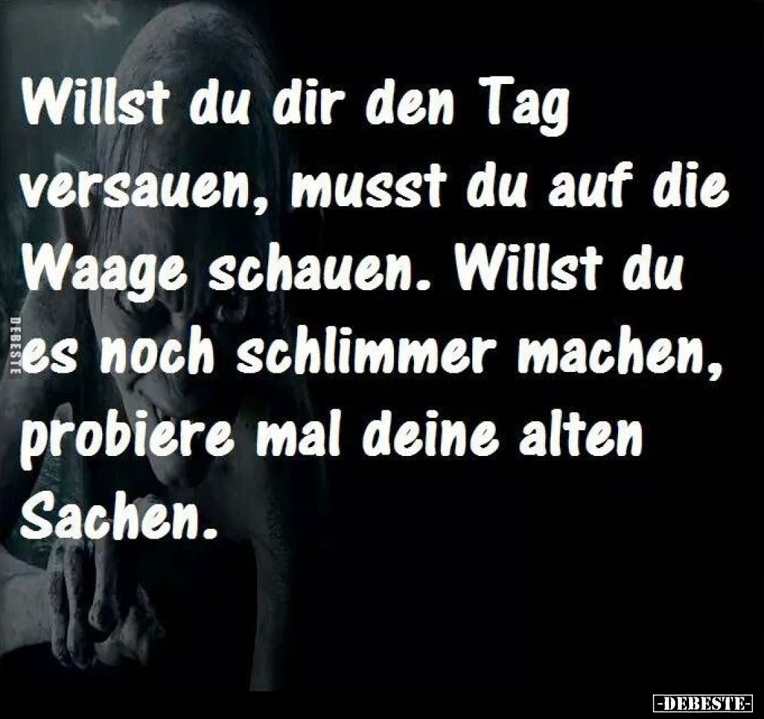 Willst du dir den Tag versauen, musst du auf die Waage schauen. Willst du es noch schlimmer machen, probiere mal deine alten ...