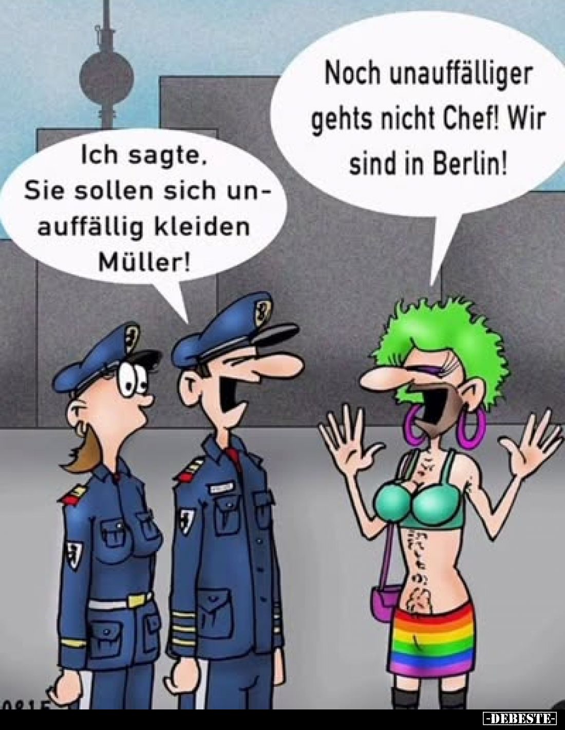 Ich sagte. Sie sollen sich unauffällig kleiden Müller!
-
Noch unauffälliger gehts nicht Chef! Wir sind in Berlin!