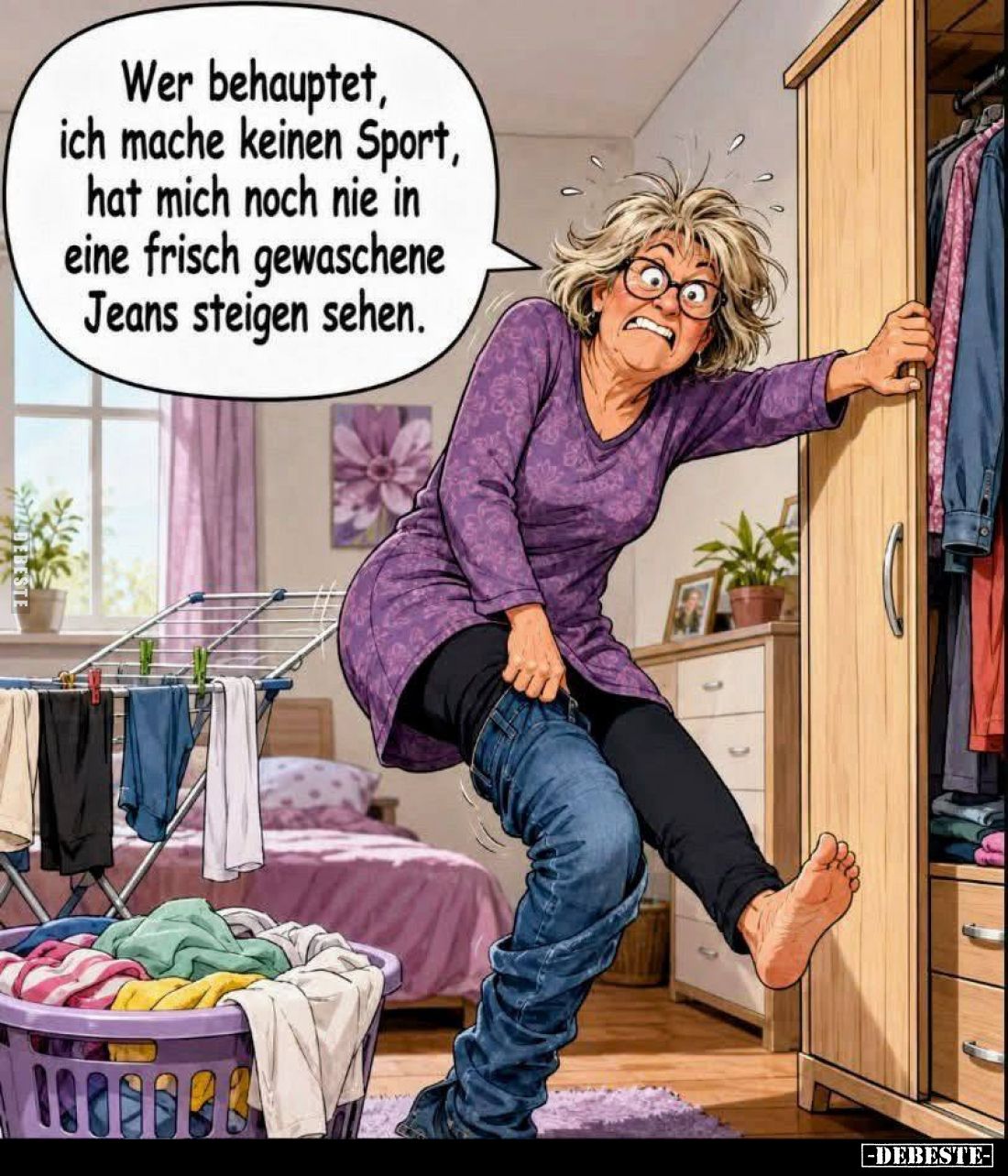 Wer behauptet,
ich mache keinen Sport,
hat mich noch nie in
eine frisch gewaschene
Jeans steigen sehen.