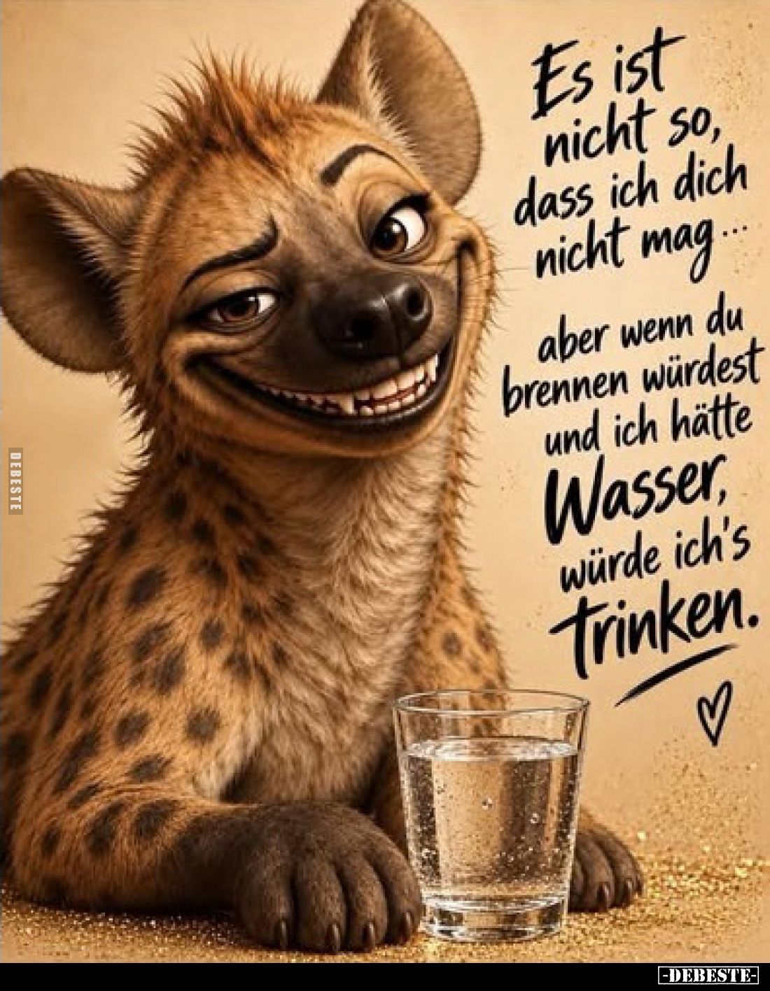 Es ist nicht so, dass ich dich nicht mag...
aber wenn du brennen würdest und ich hätte Wasser, würde ich's trinken.