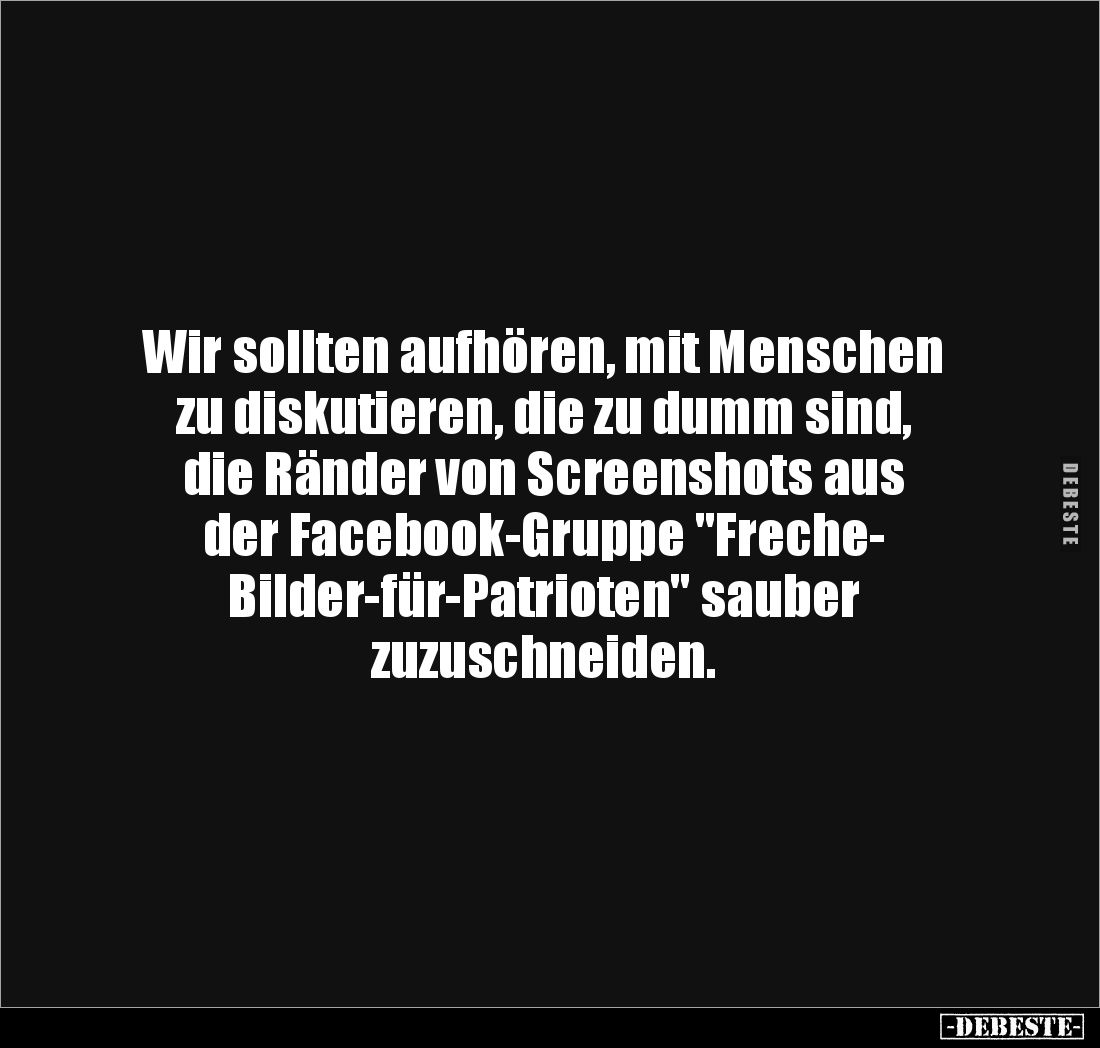 Wir sollten aufhören, mit Menschen zu diskutieren, die zu dumm sind,
die Ränder von Screenshots aus
der Facebook-Gruppe &q...