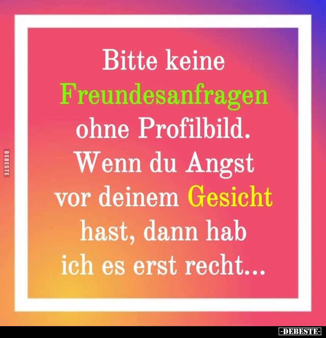 Bitte keine Freundesanfragen ohne Profilbild.
Wenn du Angst
vor deinem Gesicht
hast, dann hab
ich es erst recht...