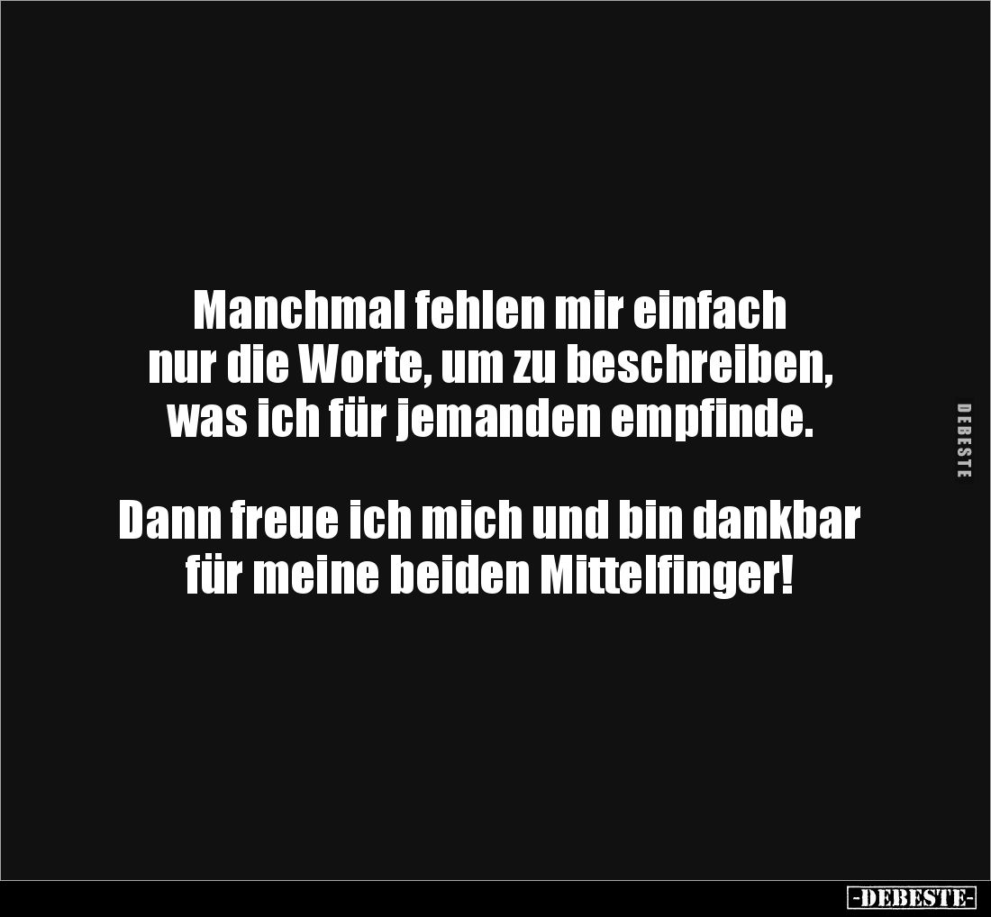 Manchmal fehlen mir einfach 
nur die Worte, um zu beschreiben, was ich für jemanden empfinde. 



Dann freue ich mich un...