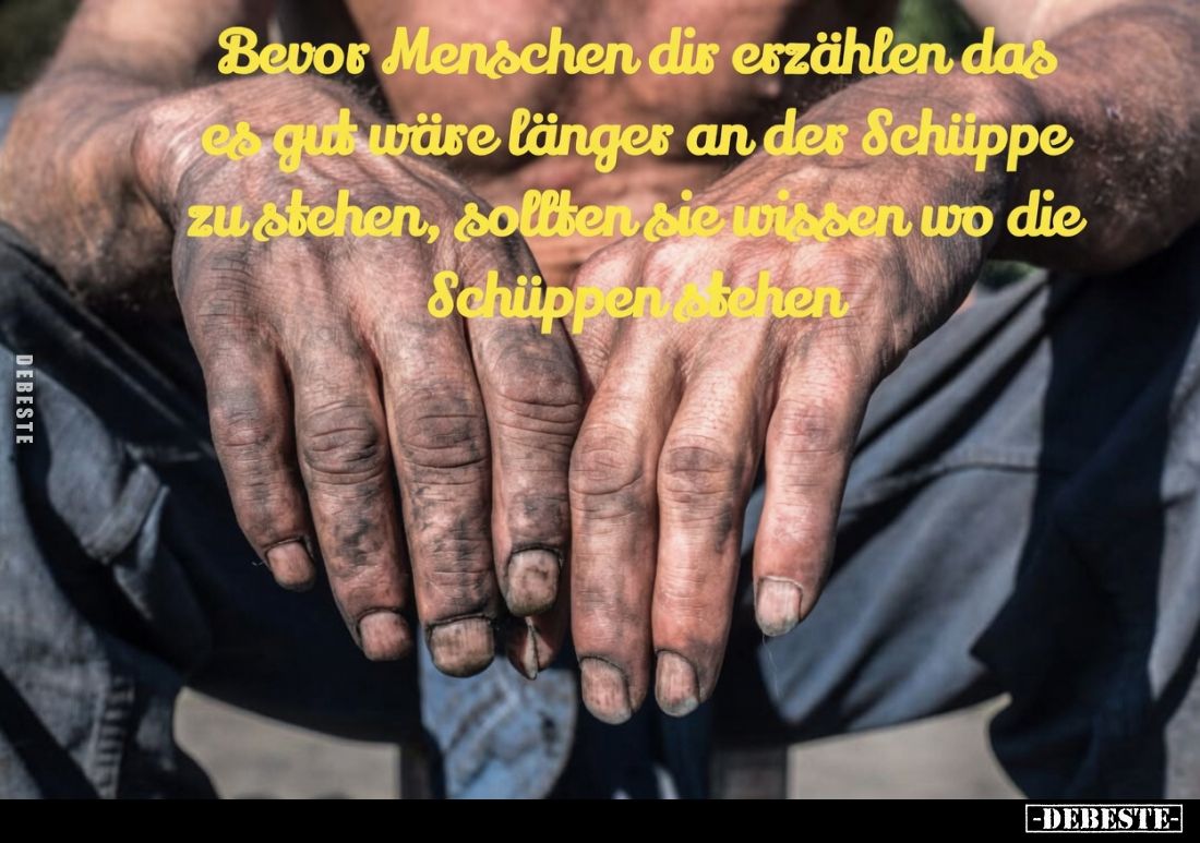 Bevor Menschen dir erzählen das es gut wäre länger an der Schippe zu stehen, sollten sie wissen wo die Schüppen stehen.