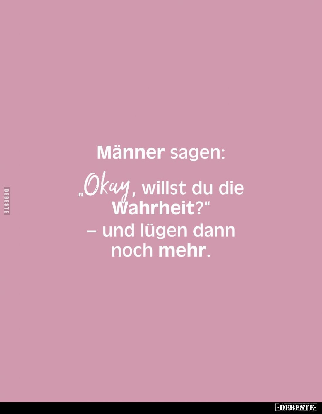 Männer sagen:
"Okay, willst du die Wahrheit?" 
- und lügen dann noch mehr.