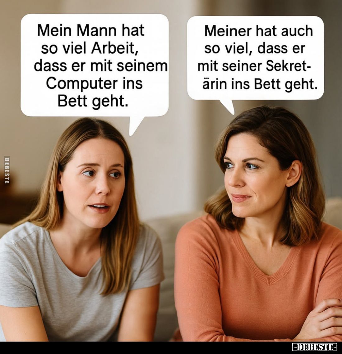 Mein Mann hat so viel Arbeit, dass er mit seinem Computer ins Bett geht. -
Meiner hat auch so viel, dass er mit seiner Sekre...