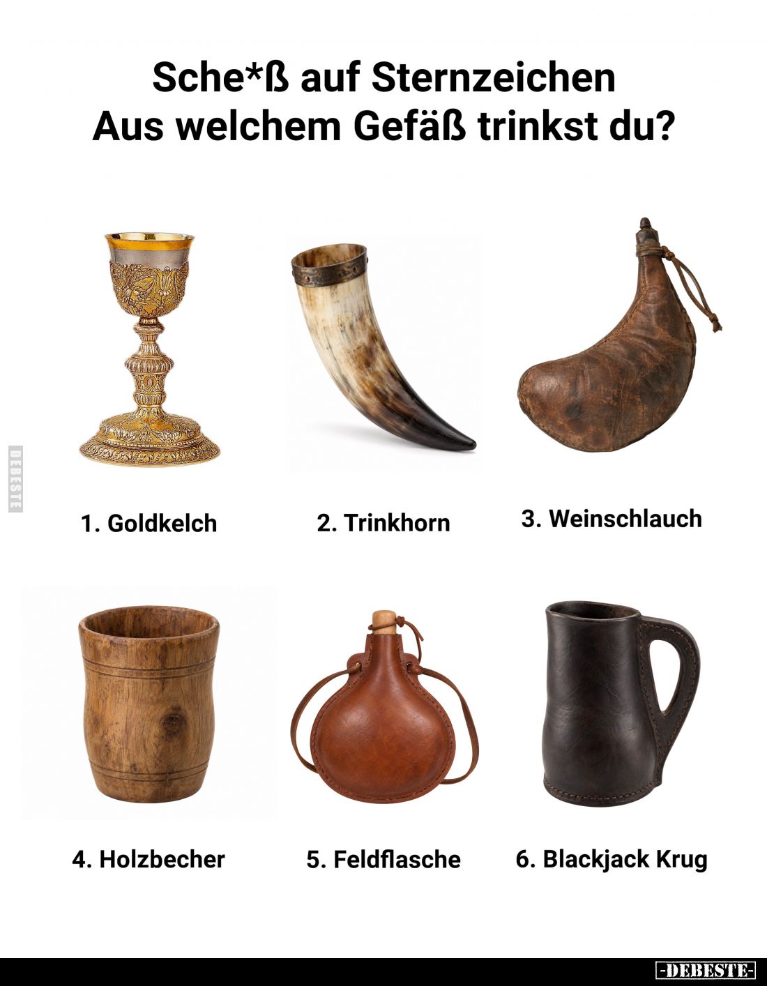 Sche*ß auf Sternzeichen Aus welchem Gefäß trinkst du?
1. Goldkelch
2. Trinkhorn
3. Weinschlauch
4. Holzbecher
5. Feldfla...