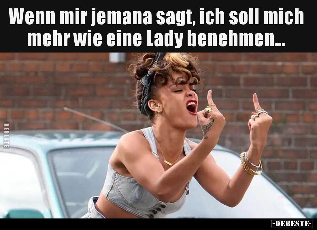 Wenn mir jemana sagt, ich soll mich mehr wie eine Lady benehmen...