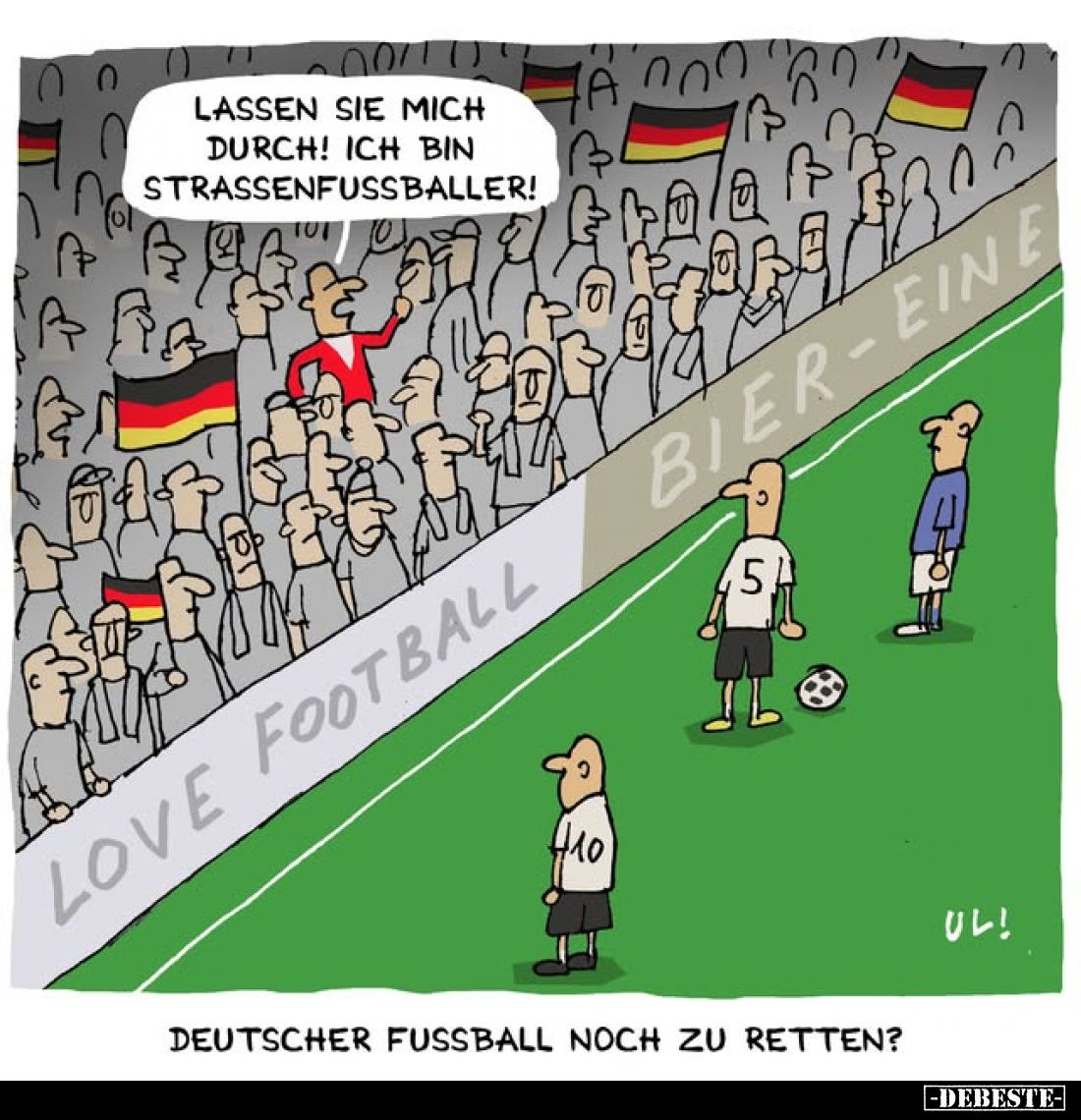 LASSEN SIE MICH DURCH! ICH BIN STRASSENFUSSBALLER!

LOVE FOOTBALL BIER-EINE.

DEUTSCHER FUSSBALL NOCH ZU RETTEN?