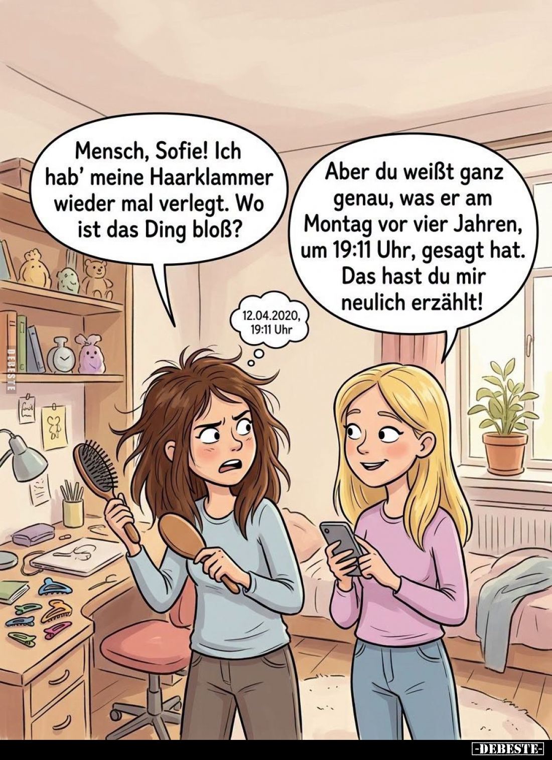 Mensch, Sofie! Ich hab' meine Haarklammer wieder mal verlegt. Wo ist das Ding bloß? -
Aber du weißt ganz genau, was er am Mo...