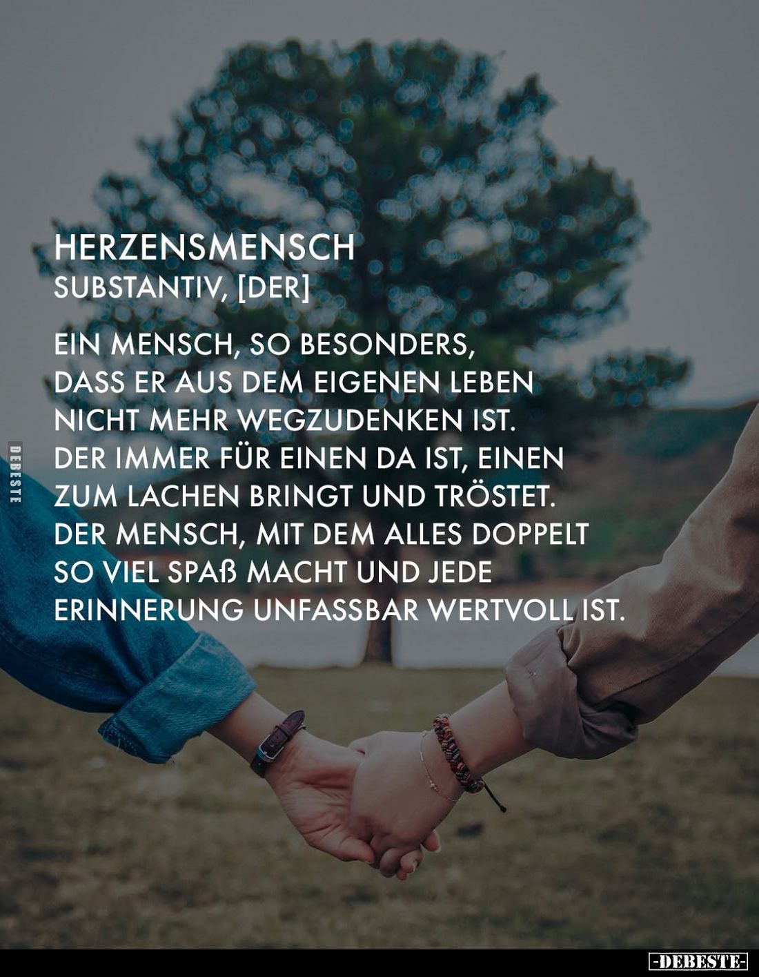 Herzensmensch Substantiv, [der]. -
ein Mensch, so besonders, dass er aus dem eigenen Leben nicht mehr wegzudenken ist. Der i...