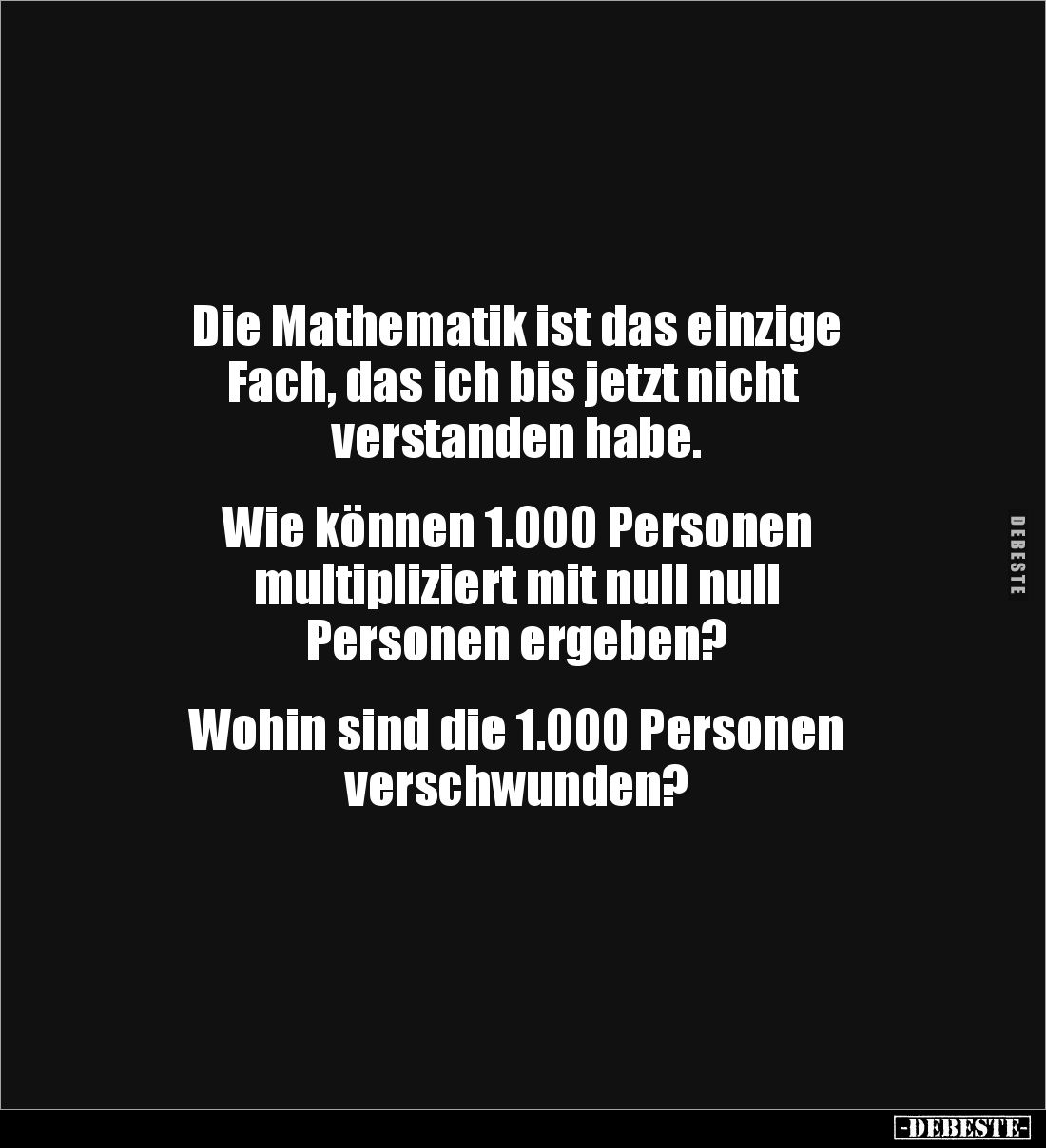 Die Mathematik ist das einzige
 Fach, das ich bis jetzt nicht 
verstanden habe.


Wie können 1.000 Personen 
multiplizi...