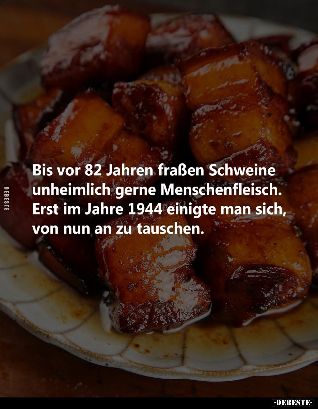 Bis vor 82 Jahren fraßen Schweine unheimlich gerne Menschenfleisch.
Erst im Jahre 1944 einigte man sich, von nun an zu tausc...