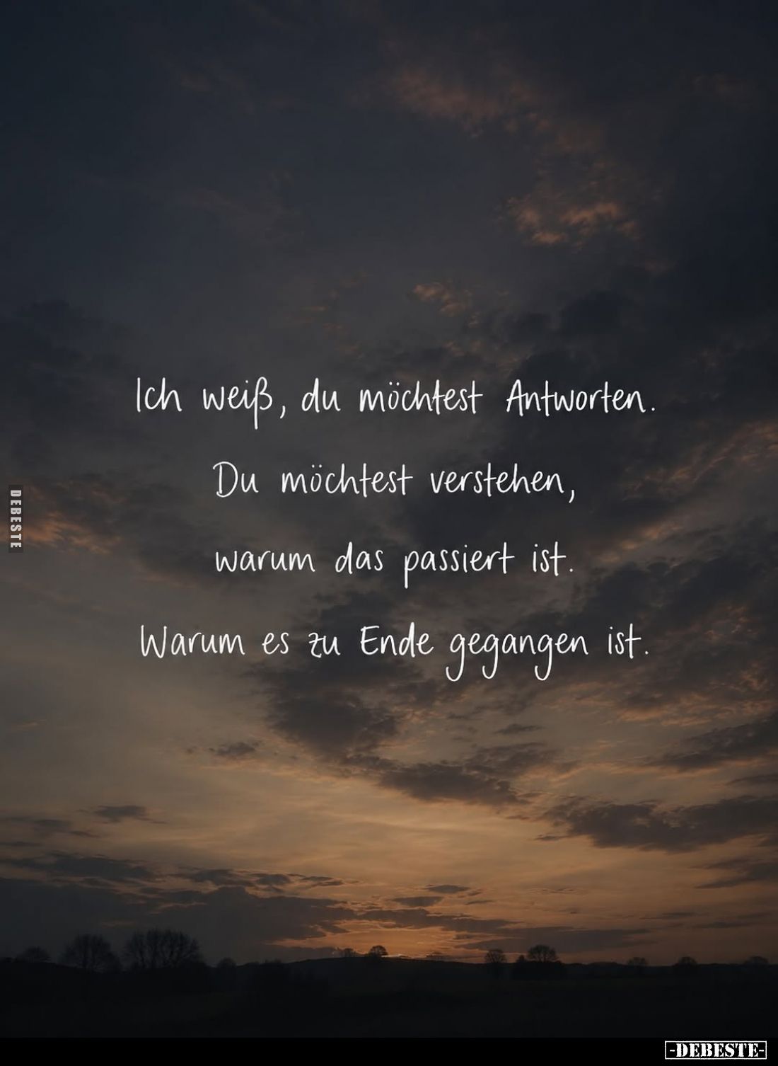Ich weiß, du möchtest Antworten. Du möchtest verstehen, warum das passiert ist. Warum es zu Ende gegangen ist.