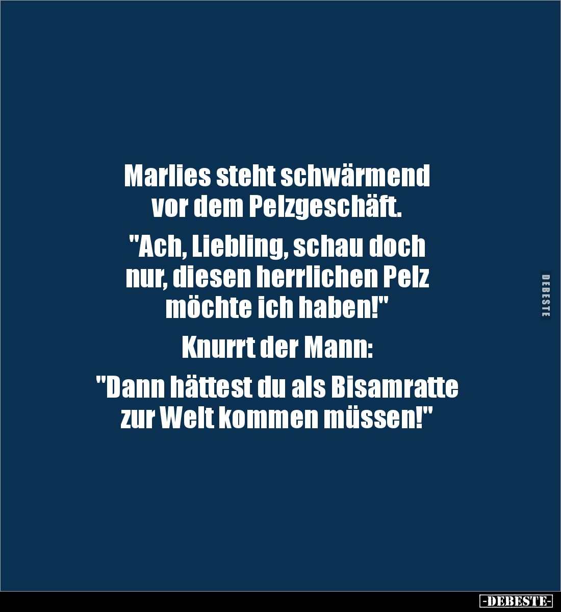 Marlies steht schwärmend 
vor dem Pelzgeschäft.

"Ach, Liebling, schau doch 
nur, diesen herrlichen Pelz 
möchte ic...