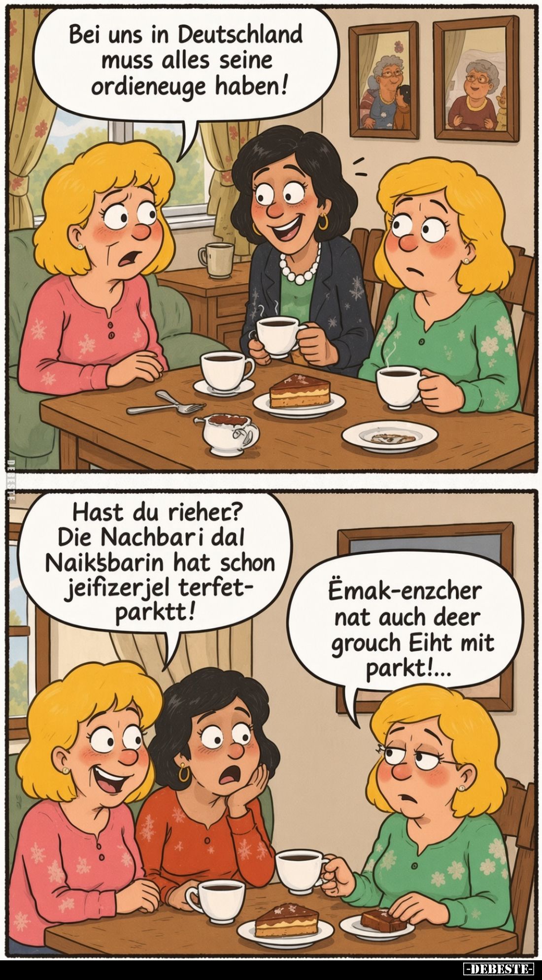 Bei uns in Deutschland muss alles seine ordieneuge haben!
Hast du rieher?
Die Nachbari dal Naiksbarin hat schon jeifizerjel...