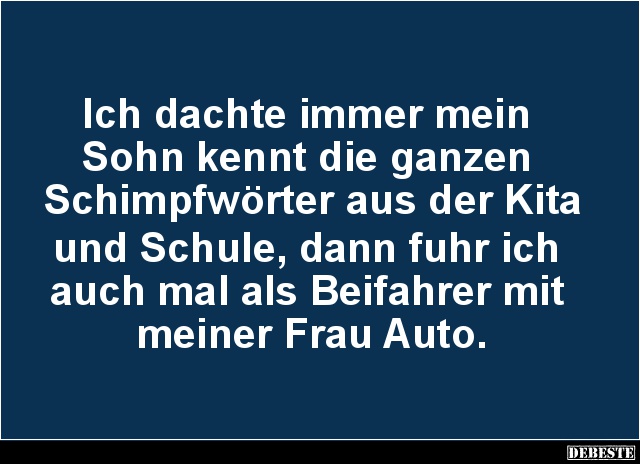 Ich dachte immer mein 
Sohn kennt die ganzen 
Schimpfwörter aus der Kita 
und Schule, dann fuhr ich 
auch mal als Beifahr...