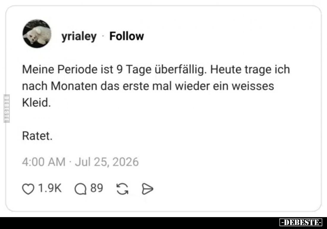 Meine Periode ist 9 Tage überfällig.
Heute trage ich nach Monaten das erste mal wieder ein weisses Kleid.
Ratet.