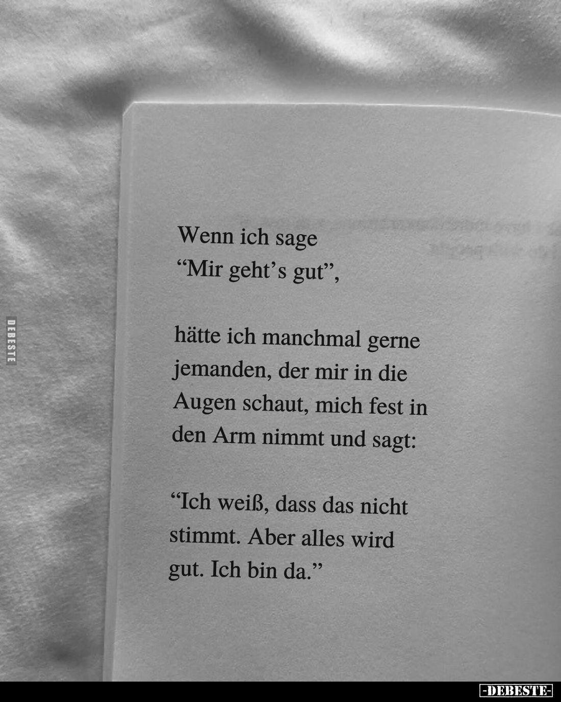 Wenn ich sage "Mir geht's gut",
hätte ich manchmal gerne jemanden, der mir in die Augen schaut, mich fest in den A...