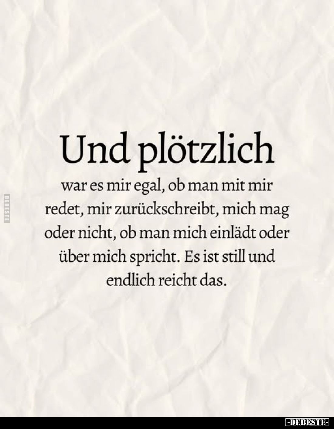 Und plötzlich
war es mir egal, ob man mit mir redet, mir zurückschreibt, mich mag oder nicht, ob man mich einlädt oder über ...