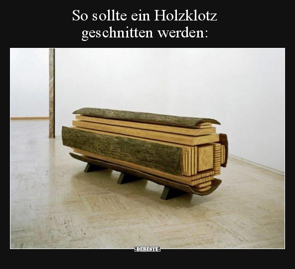 So sollte ein Holzklotz geschnitten werden.. - Lustige Bilder | DEBESTE.de