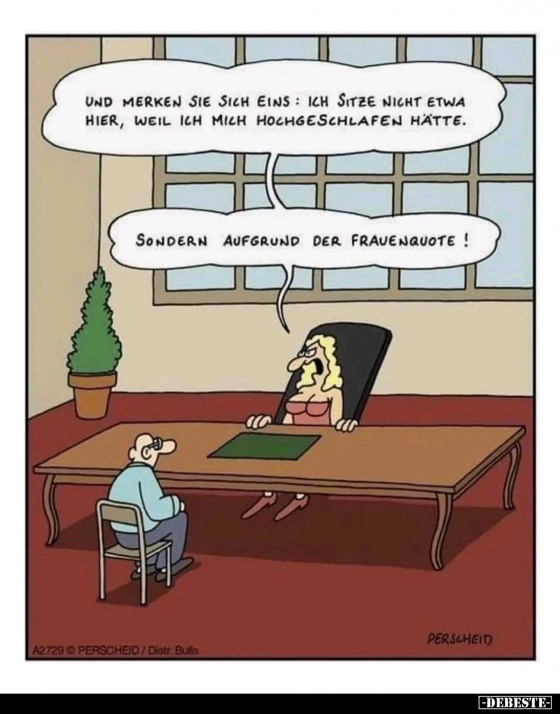 Und merken sie sich eins ich sitze nicht etwa hier, weil ich mich hochgeschlafen hätte. -
Sondern aufgrund der Frauenquote!
