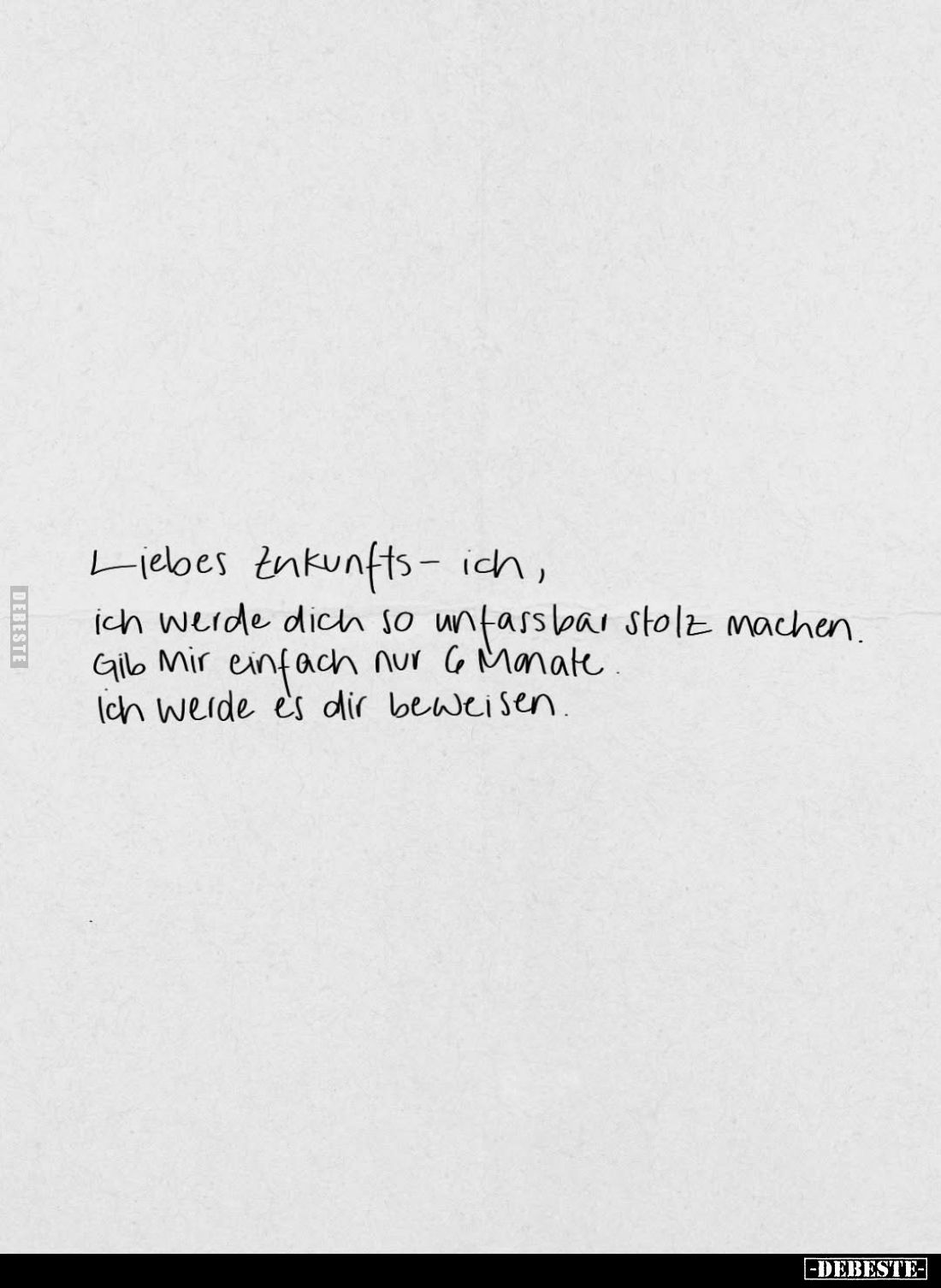 Liebes Zukunfts- ich,
ich werde dich so unfassbar stolz machen.
Gib Mir einfach nur 6 Monate.
Ich werde es dir beweisen.