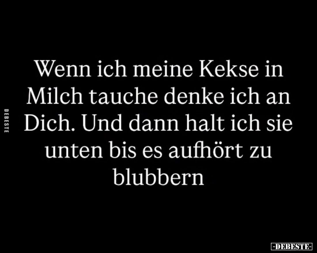 Wenn ich meine Kekse in Milch tauche denke ich an Dich. Und dann halt ich sie unten bis es aufhört zu blubbern.